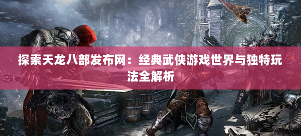 探索天龙八部发布网:经典武侠游戏世界与独特玩法全解析