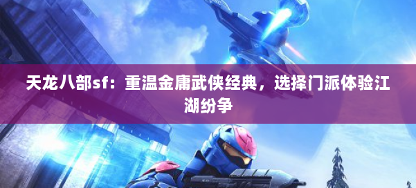 天龙八部sf：重温金庸武侠经典，选择门派体验江湖纷争