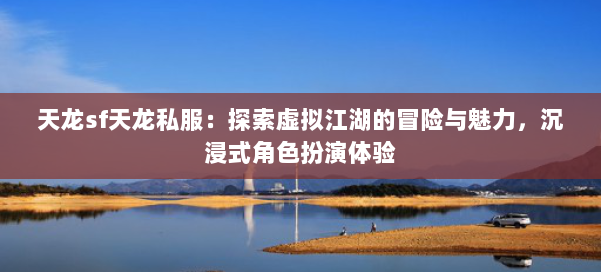 天龙sf天龙私服：探索虚拟江湖的冒险与魅力，沉浸式角色扮演体验