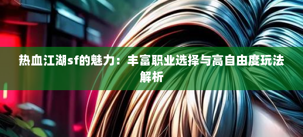 热血江湖sf的魅力:丰富职业选择与高自由度玩法解析
