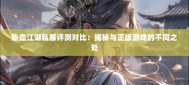 热血江湖私服评测对比：揭秘与正版游戏的不同之处
