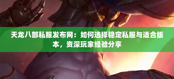 天龙八部私服发布网：如何选择稳定私服与适合版本，资深玩家经验分享