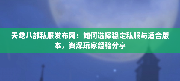 天龙八部私服发布网:如何选择稳定私服与适合版本,资深玩家经验分享