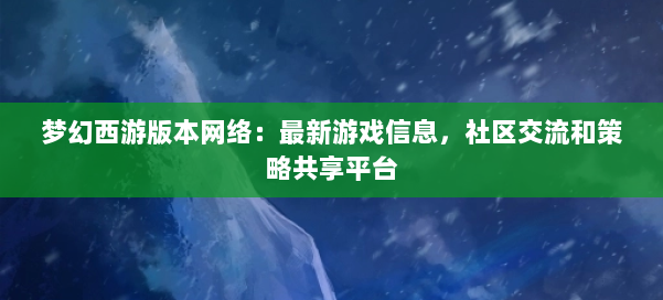 梦幻西游版本网络：最新游戏信息，社区交流和策略共享平台