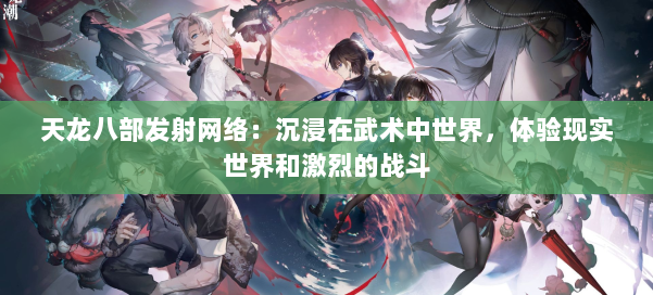 天龙八部发射网络：沉浸在武术中世界，体验现实世界和激烈的战斗