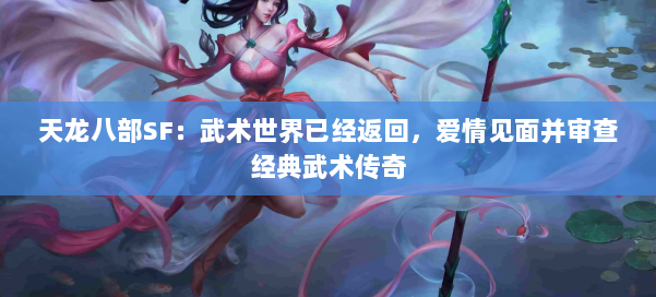 天龙八部SF：武术世界已经返回，爱情见面并审查经典武术传奇