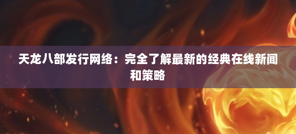 天龙八部发行网络：完全了解最新的经典在线新闻和策略