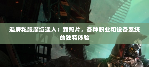 退房私服魔域迷人：新照片，各种职业和设备系统的独特体验