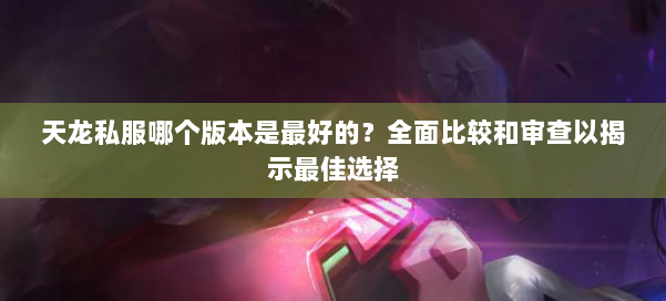 天龙私服哪个版本是最好的？全面比较和审查以揭示最佳选择