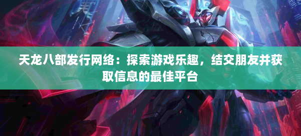 天龙八部发行网络：探索游戏乐趣，结交朋友并获取信息的最佳平台