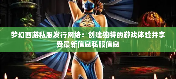 梦幻西游私服发行网络：创建独特的游戏体验并享受最新信息私服信息