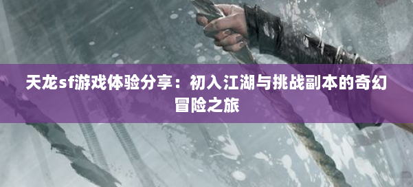 天龙sf游戏体验分享:初入江湖与挑战副本的奇幻冒险之旅