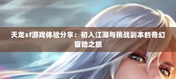 天龙sf游戏体验分享:初入江湖与挑战副本的奇幻冒险之旅