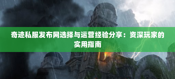 奇迹私服发布网选择与运营经验分享：资深玩家的实用指南