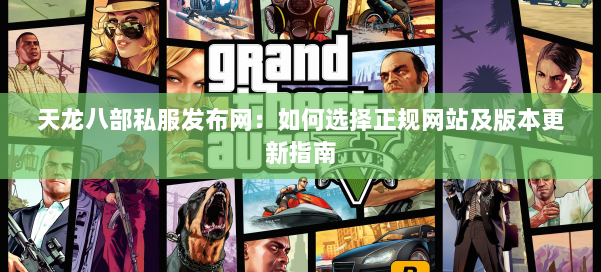 天龙八部私服发布网：如何选择正规网站及版本更新指南