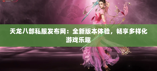 天龙八部私服发布网：全新版本体验，畅享多样化游戏乐趣