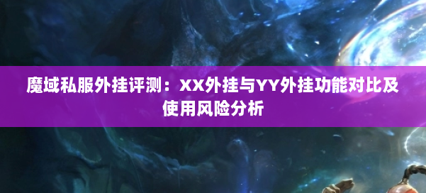 魔域私服外挂评测：XX外挂与YY外挂功能对比及使用风险分析