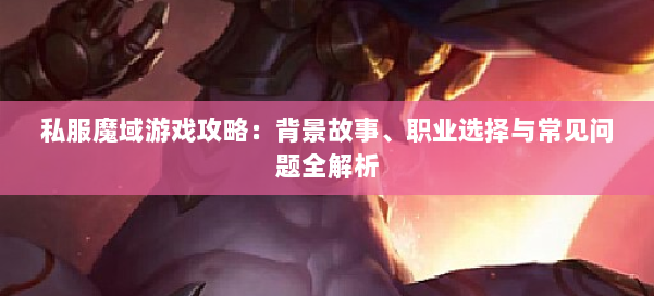私服魔域游戏攻略：背景故事、职业选择与常见问题全解析