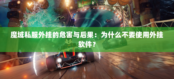 魔域私服外挂的危害与后果：为什么不要使用外挂软件？