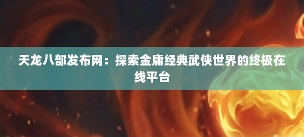 天龙八部发布网：探索金庸经典武侠世界的终极在线平台