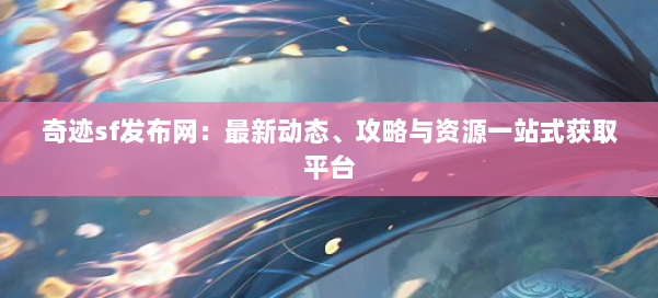 奇迹sf发布网：最新动态、攻略与资源一站式获取平台