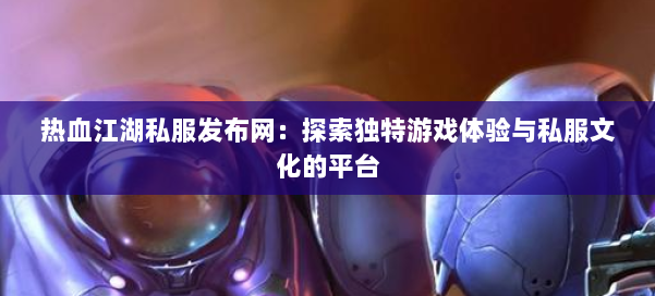热血江湖私服发布网：探索独特游戏体验与私服文化的平台