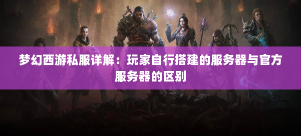 梦幻西游私服详解：玩家自行搭建的服务器与官方服务器的区别