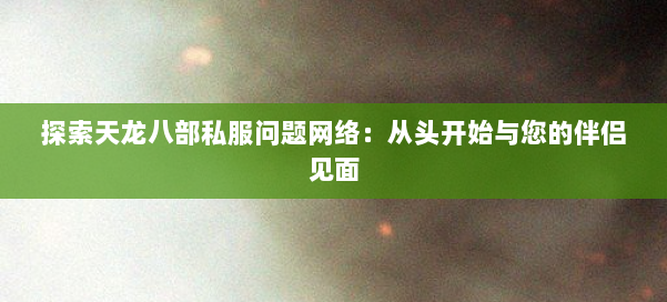 探索天龙八部私服问题网络：从头开始与您的伴侣见面