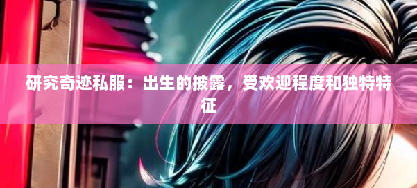 研究奇迹私服：出生的披露，受欢迎程度和独特特征