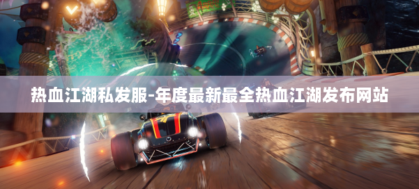 热血江湖私发服-年度最新最全热血江湖发布网站