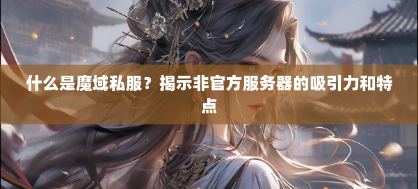 什么是魔域私服？揭示非官方服务器的吸引力和特点