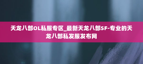 天龙八部OL私服专区_最新天龙八部SF-专业的天龙八部私发服发布网 天龙八部OL私服专区_最新天龙八部SF-专业的天龙八部私发服发布网