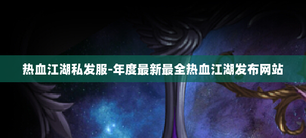 热血江湖私发服-年度最新最全热血江湖发布网站