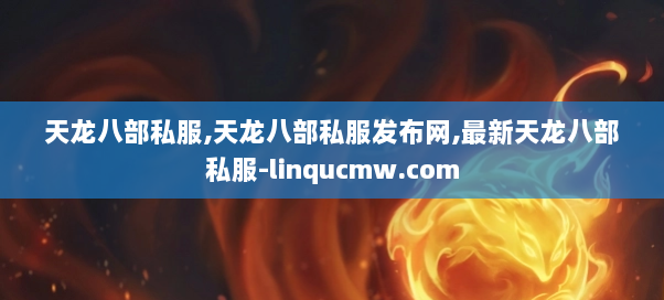 天龙八部私服,天龙八部私服发布网,最新天龙八部私服-linqucmw.com