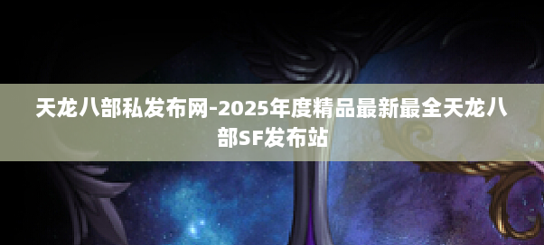 天龙八部私发布网-2025年度精品最新最全天龙八部SF发布站