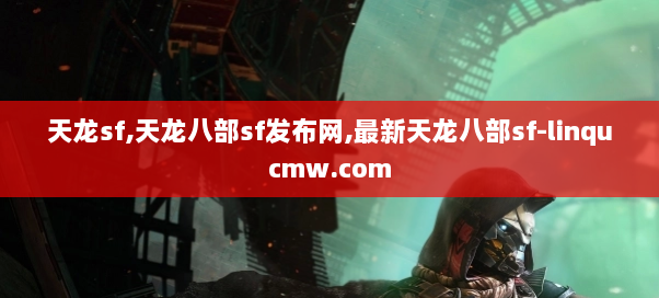 天龙sf,天龙八部sf发布网,最新天龙八部sf-linqucmw.com 天龙sf,天龙八部sf发布网,最新天龙八部sf-linqucmw.com