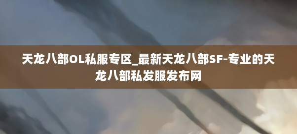 天龙八部OL私服专区_最新天龙八部SF-专业的天龙八部私发服发布网