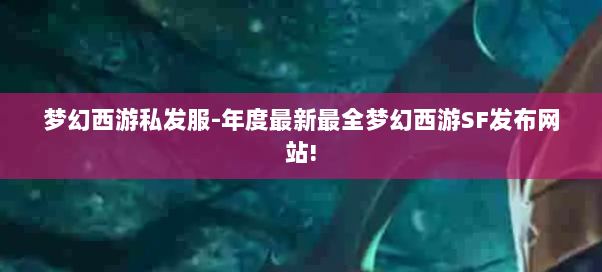 梦幻西游私发服-年度最新最全梦幻西游SF发布网站!